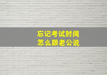 忘记考试时间 怎么跟老公说